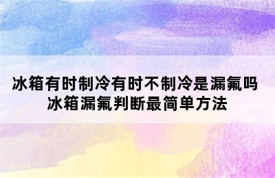 冰箱有时制冷有时不制冷是漏氟吗 冰箱漏氟判断最简单方法